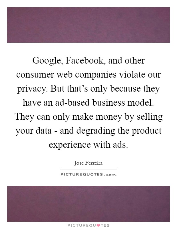 Google, Facebook, and other consumer web companies violate our privacy. But that's only because they have an ad-based business model. They can only make money by selling your data - and degrading the product experience with ads. Picture Quote #1