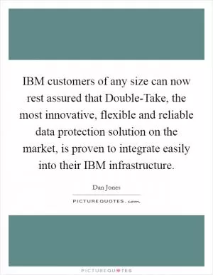 IBM customers of any size can now rest assured that Double-Take, the most innovative, flexible and reliable data protection solution on the market, is proven to integrate easily into their IBM infrastructure Picture Quote #1