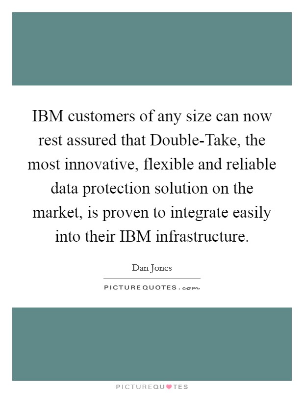 IBM customers of any size can now rest assured that Double-Take, the most innovative, flexible and reliable data protection solution on the market, is proven to integrate easily into their IBM infrastructure. Picture Quote #1