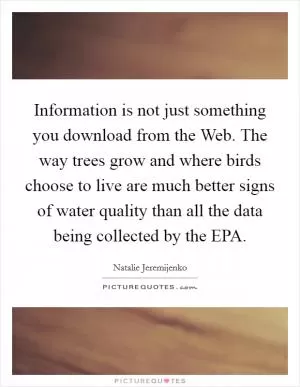 Information is not just something you download from the Web. The way trees grow and where birds choose to live are much better signs of water quality than all the data being collected by the EPA Picture Quote #1