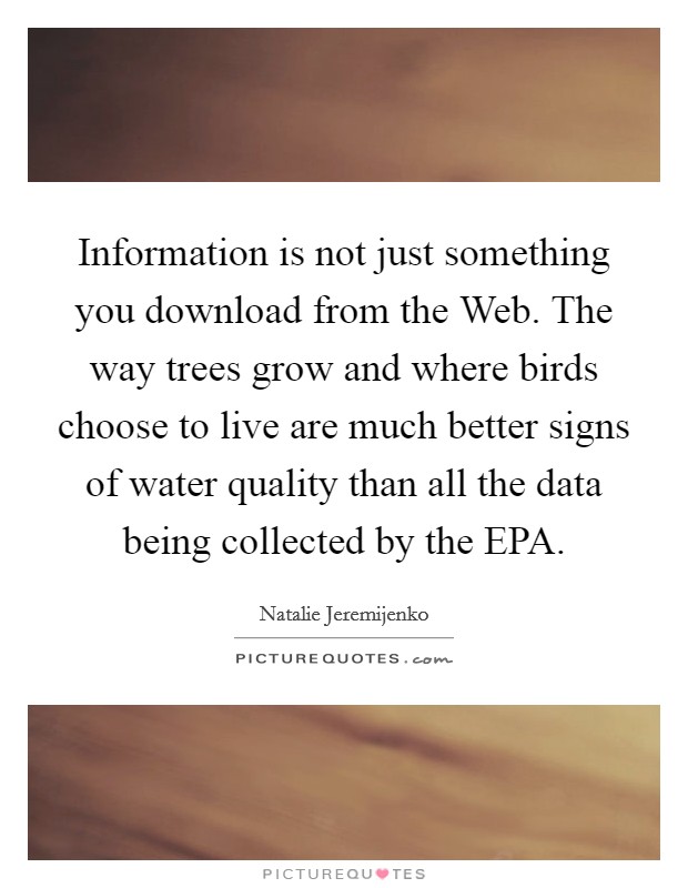 Information is not just something you download from the Web. The way trees grow and where birds choose to live are much better signs of water quality than all the data being collected by the EPA. Picture Quote #1
