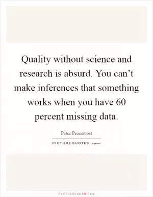 Quality without science and research is absurd. You can’t make inferences that something works when you have 60 percent missing data Picture Quote #1