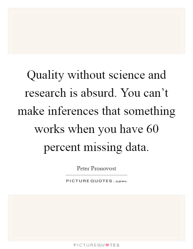 Quality without science and research is absurd. You can't make inferences that something works when you have 60 percent missing data. Picture Quote #1