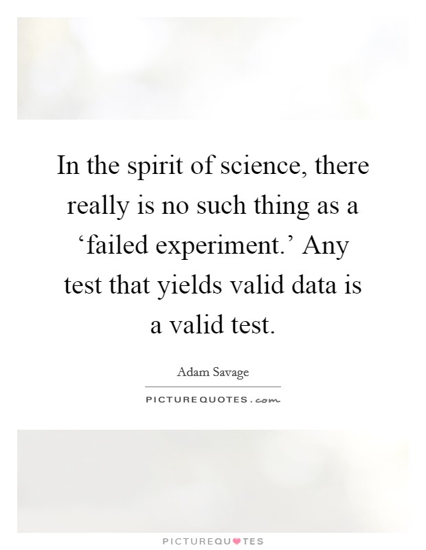 In the spirit of science, there really is no such thing as a ‘failed experiment.' Any test that yields valid data is a valid test. Picture Quote #1