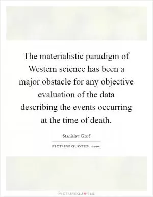 The materialistic paradigm of Western science has been a major obstacle for any objective evaluation of the data describing the events occurring at the time of death Picture Quote #1