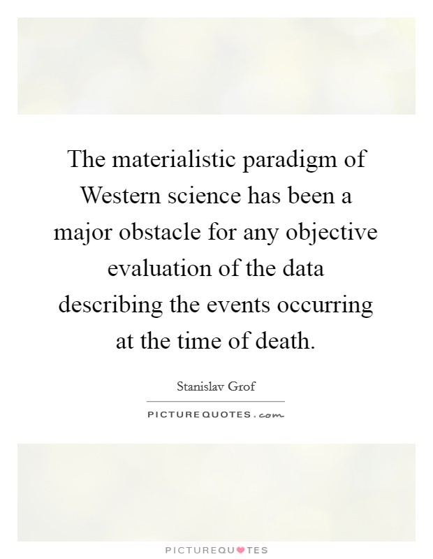 The materialistic paradigm of Western science has been a major obstacle for any objective evaluation of the data describing the events occurring at the time of death. Picture Quote #1