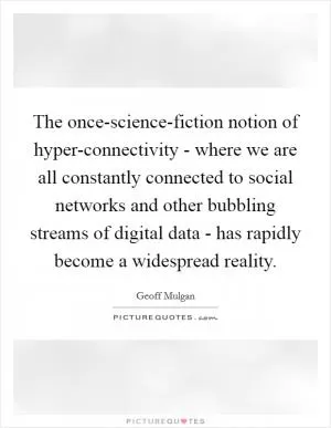 The once-science-fiction notion of hyper-connectivity - where we are all constantly connected to social networks and other bubbling streams of digital data - has rapidly become a widespread reality Picture Quote #1