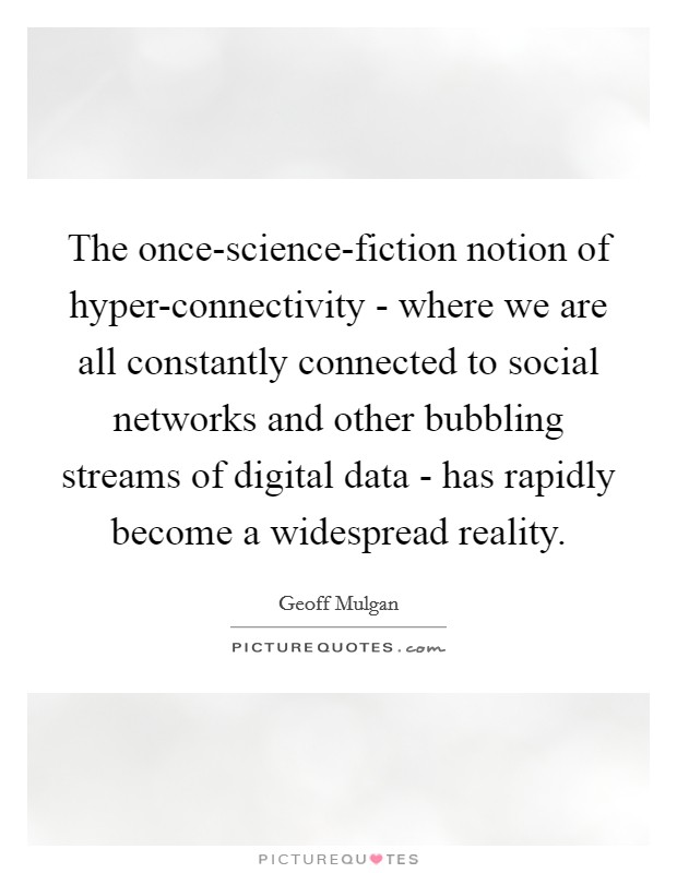 The once-science-fiction notion of hyper-connectivity - where we are all constantly connected to social networks and other bubbling streams of digital data - has rapidly become a widespread reality. Picture Quote #1