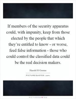 If members of the security apparatus could, with impunity, keep from those elected by the people that which they’re entitled to know - or worse, feed false information - those who could control the classified data could be the real decision makers Picture Quote #1