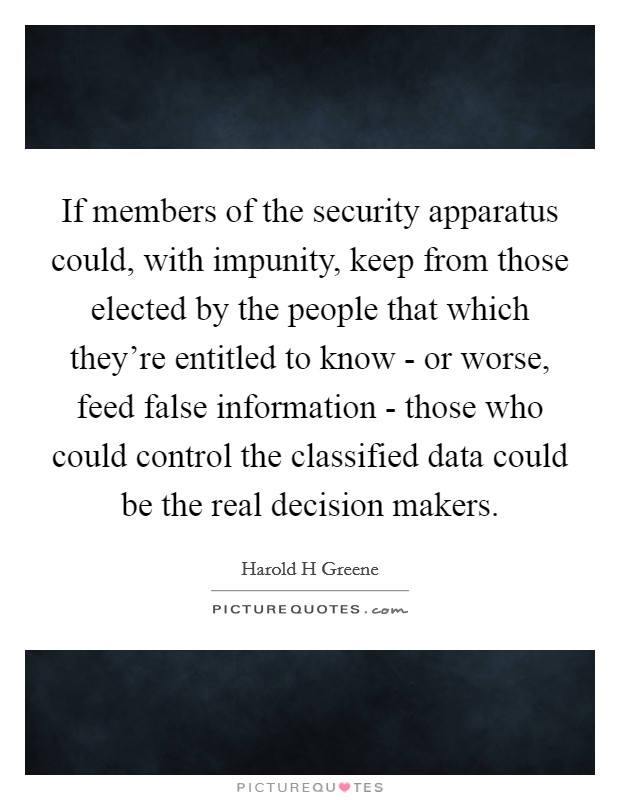If members of the security apparatus could, with impunity, keep from those elected by the people that which they're entitled to know - or worse, feed false information - those who could control the classified data could be the real decision makers. Picture Quote #1