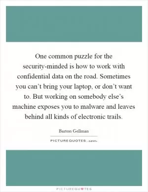 One common puzzle for the security-minded is how to work with confidential data on the road. Sometimes you can’t bring your laptop, or don’t want to. But working on somebody else’s machine exposes you to malware and leaves behind all kinds of electronic trails Picture Quote #1