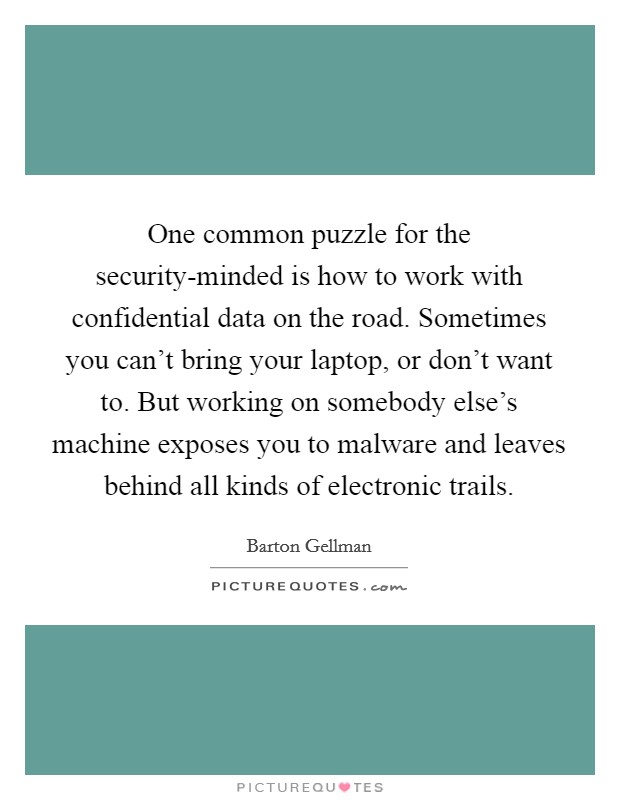 One common puzzle for the security-minded is how to work with confidential data on the road. Sometimes you can't bring your laptop, or don't want to. But working on somebody else's machine exposes you to malware and leaves behind all kinds of electronic trails. Picture Quote #1