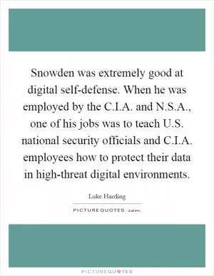 Snowden was extremely good at digital self-defense. When he was employed by the C.I.A. and N.S.A., one of his jobs was to teach U.S. national security officials and C.I.A. employees how to protect their data in high-threat digital environments Picture Quote #1