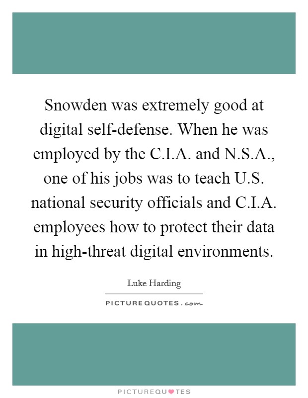 Snowden was extremely good at digital self-defense. When he was employed by the C.I.A. and N.S.A., one of his jobs was to teach U.S. national security officials and C.I.A. employees how to protect their data in high-threat digital environments. Picture Quote #1