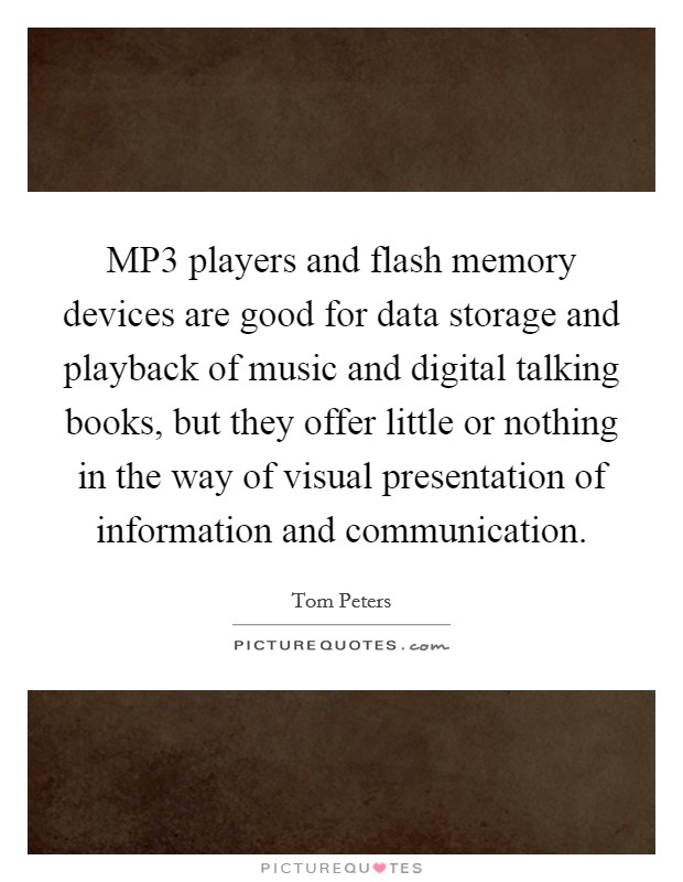 MP3 players and flash memory devices are good for data storage and playback of music and digital talking books, but they offer little or nothing in the way of visual presentation of information and communication. Picture Quote #1