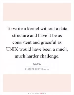 To write a kernel without a data structure and have it be as consistent and graceful as UNIX would have been a much, much harder challenge Picture Quote #1