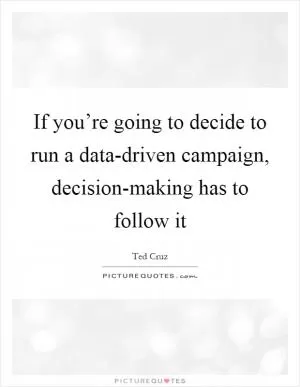 If you’re going to decide to run a data-driven campaign, decision-making has to follow it Picture Quote #1