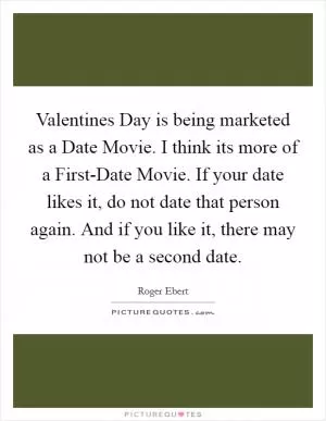 Valentines Day is being marketed as a Date Movie. I think its more of a First-Date Movie. If your date likes it, do not date that person again. And if you like it, there may not be a second date Picture Quote #1