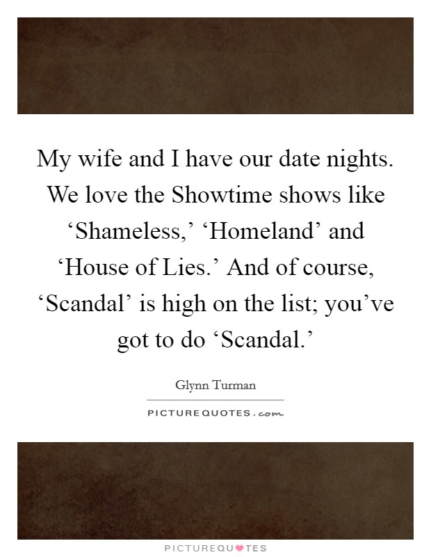 My wife and I have our date nights. We love the Showtime shows like ‘Shameless,' ‘Homeland' and ‘House of Lies.' And of course, ‘Scandal' is high on the list; you've got to do ‘Scandal.' Picture Quote #1