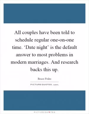All couples have been told to schedule regular one-on-one time. ‘Date night’ is the default answer to most problems in modern marriages. And research backs this up Picture Quote #1