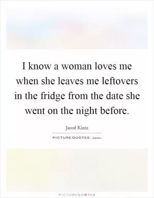 I know a woman loves me when she leaves me leftovers in the fridge from the date she went on the night before Picture Quote #1
