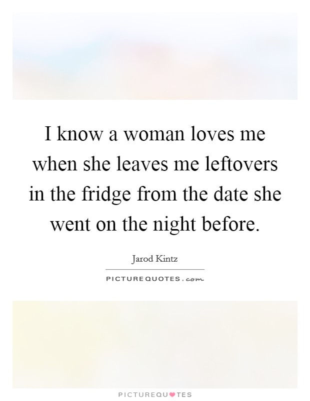 I know a woman loves me when she leaves me leftovers in the fridge from the date she went on the night before. Picture Quote #1