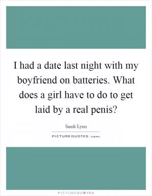 I had a date last night with my boyfriend on batteries. What does a girl have to do to get laid by a real penis? Picture Quote #1