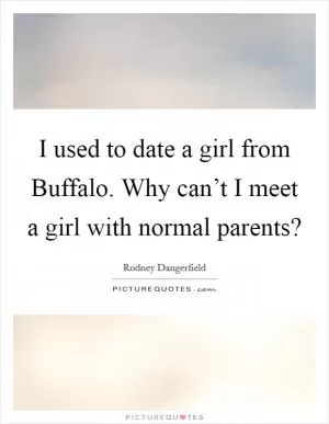 I used to date a girl from Buffalo. Why can’t I meet a girl with normal parents? Picture Quote #1