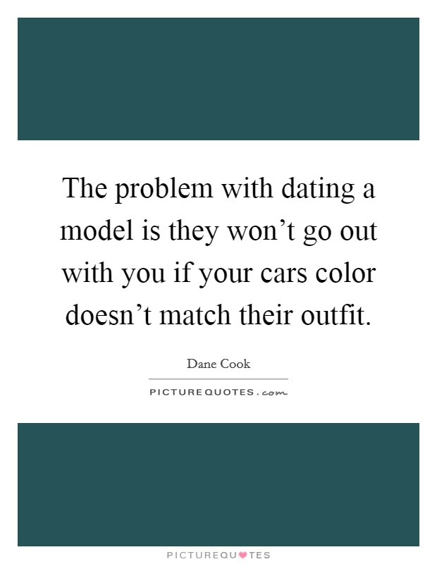 The problem with dating a model is they won't go out with you if your cars color doesn't match their outfit. Picture Quote #1