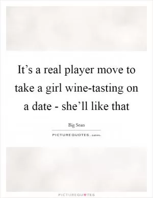 It’s a real player move to take a girl wine-tasting on a date - she’ll like that Picture Quote #1