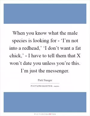 When you know what the male species is looking for - ‘I’m not into a redhead,’ ‘I don’t want a fat chick,’ - I have to tell them that X won’t date you unless you’re this. I’m just the messenger Picture Quote #1
