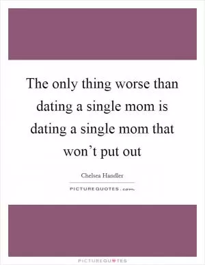 The only thing worse than dating a single mom is dating a single mom that won’t put out Picture Quote #1