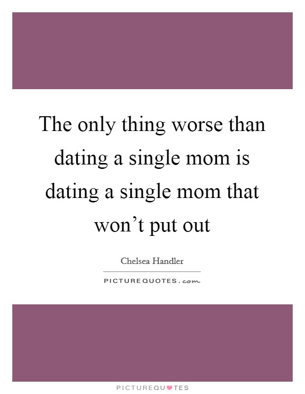 The only thing worse than dating a single mom is dating a single mom that won't put out Picture Quote #1