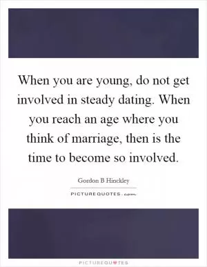 When you are young, do not get involved in steady dating. When you reach an age where you think of marriage, then is the time to become so involved Picture Quote #1