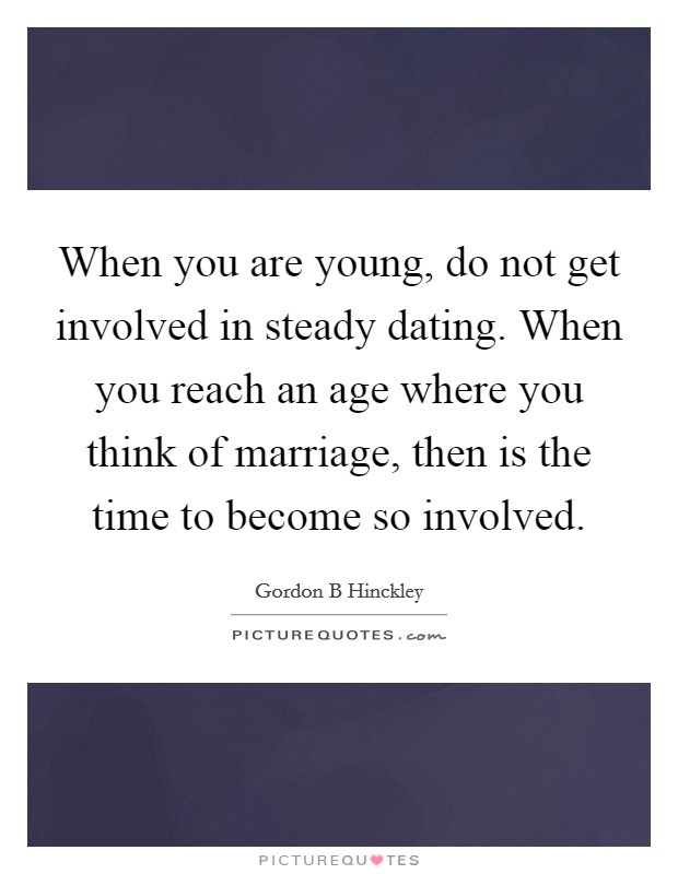 When you are young, do not get involved in steady dating. When you reach an age where you think of marriage, then is the time to become so involved. Picture Quote #1