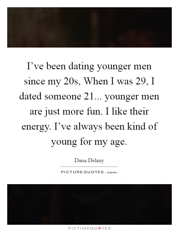 I've been dating younger men since my 20s, When I was 29, I dated someone 21... younger men are just more fun. I like their energy. I've always been kind of young for my age. Picture Quote #1