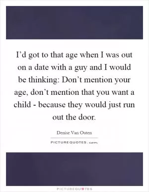 I’d got to that age when I was out on a date with a guy and I would be thinking: Don’t mention your age, don’t mention that you want a child - because they would just run out the door Picture Quote #1