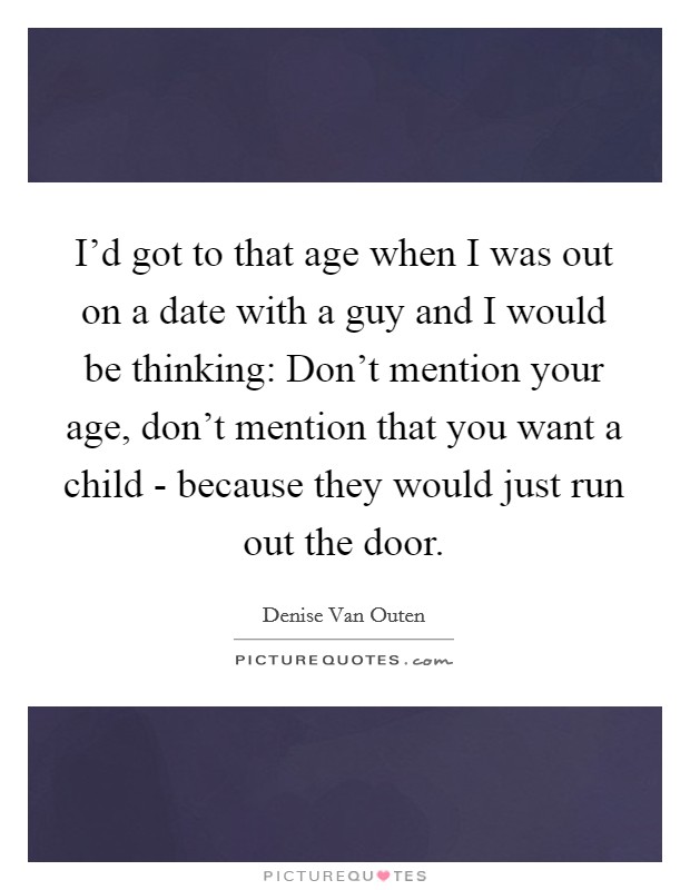 I'd got to that age when I was out on a date with a guy and I would be thinking: Don't mention your age, don't mention that you want a child - because they would just run out the door. Picture Quote #1