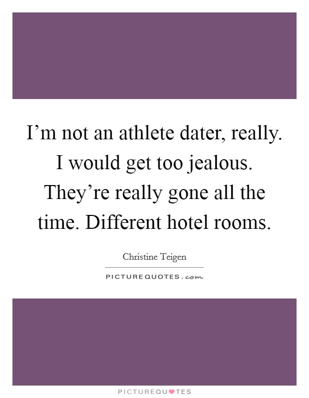 I'm not an athlete dater, really. I would get too jealous. They're really gone all the time. Different hotel rooms. Picture Quote #1