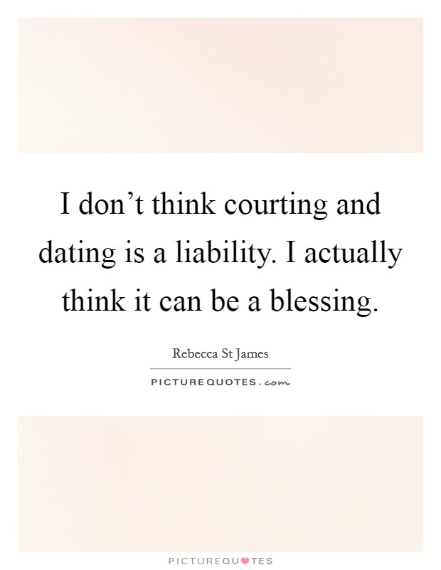 I don't think courting and dating is a liability. I actually think it can be a blessing. Picture Quote #1