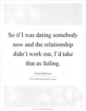 So if I was dating somebody now and the relationship didn’t work out, I’d take that as failing Picture Quote #1