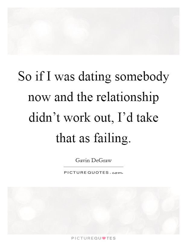So if I was dating somebody now and the relationship didn't work out, I'd take that as failing. Picture Quote #1