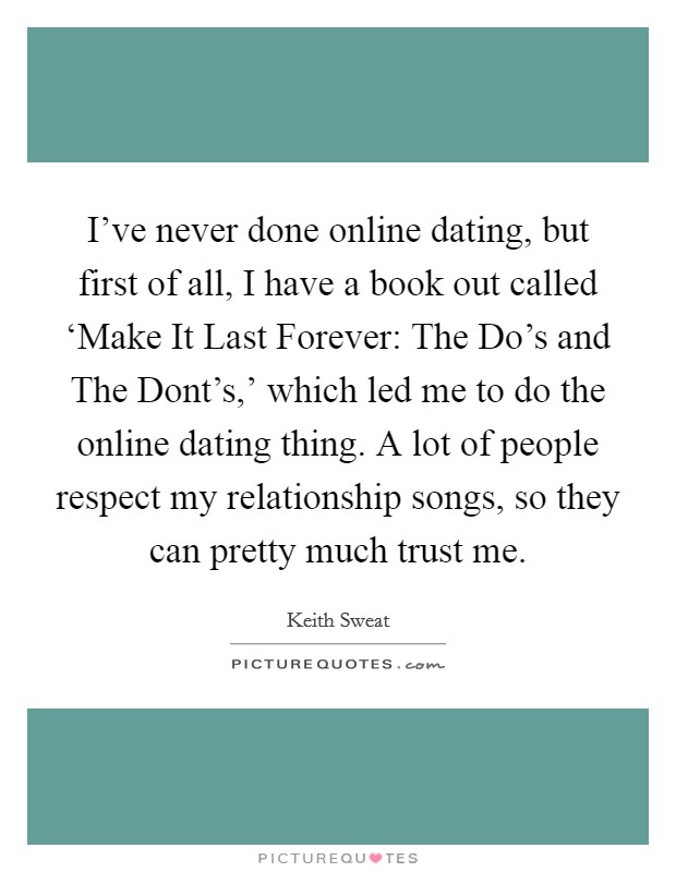 I've never done online dating, but first of all, I have a book out called ‘Make It Last Forever: The Do's and The Dont's,' which led me to do the online dating thing. A lot of people respect my relationship songs, so they can pretty much trust me. Picture Quote #1