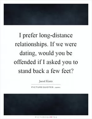 I prefer long-distance relationships. If we were dating, would you be offended if I asked you to stand back a few feet? Picture Quote #1