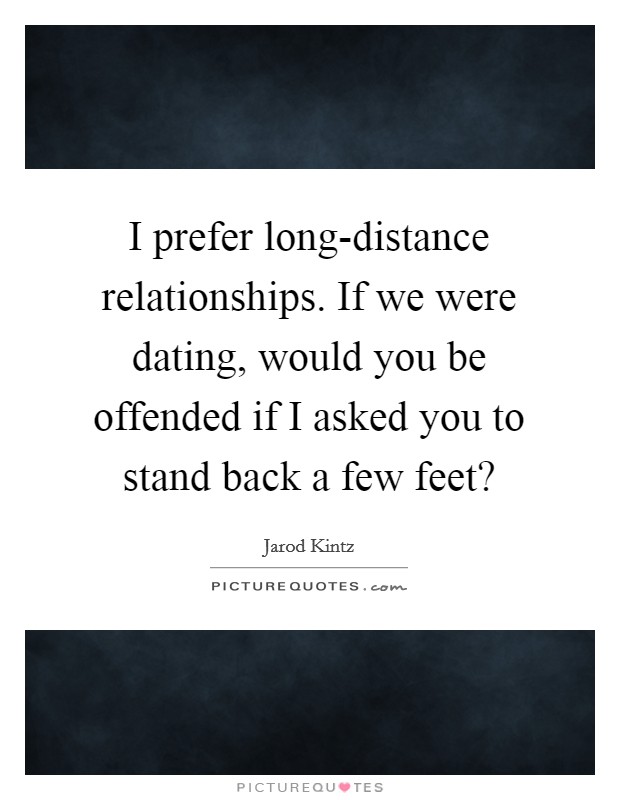 I prefer long-distance relationships. If we were dating, would you be offended if I asked you to stand back a few feet? Picture Quote #1