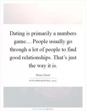 Dating is primarily a numbers game.... People usually go through a lot of people to find good relationships. That’s just the way it is Picture Quote #1