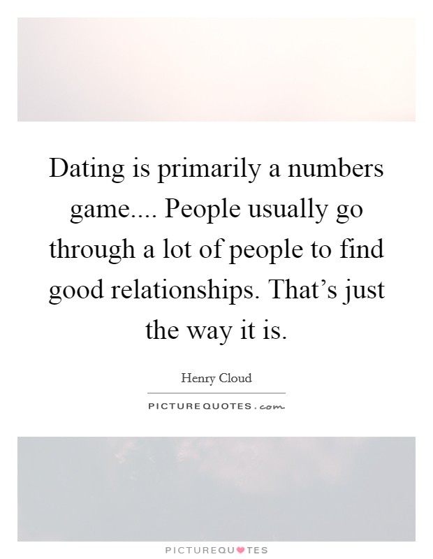 Dating is primarily a numbers game.... People usually go through a lot of people to find good relationships. That's just the way it is. Picture Quote #1