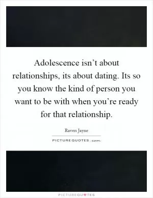 Adolescence isn’t about relationships, its about dating. Its so you know the kind of person you want to be with when you’re ready for that relationship Picture Quote #1