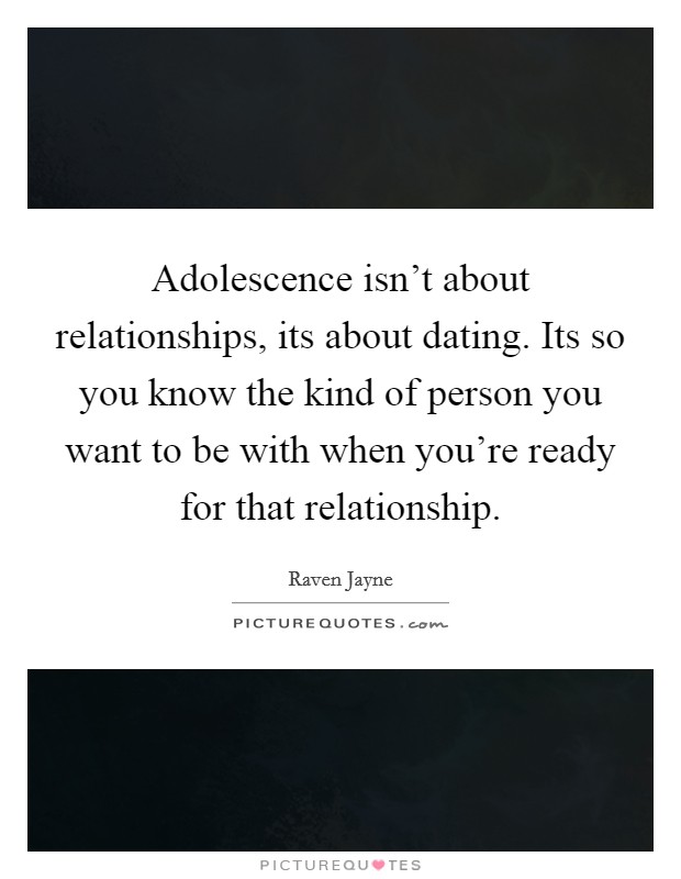 Adolescence isn't about relationships, its about dating. Its so you know the kind of person you want to be with when you're ready for that relationship. Picture Quote #1