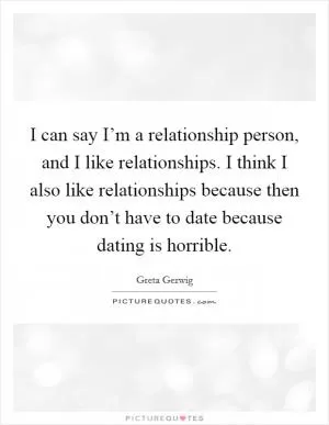I can say I’m a relationship person, and I like relationships. I think I also like relationships because then you don’t have to date because dating is horrible Picture Quote #1